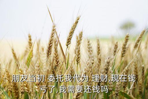 朋友當初 委托我代為 理財,現在錢虧了,我需要還錢嗎