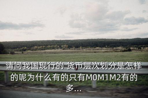 請(qǐng)問我國現(xiàn)行的 貨幣層次劃分是怎樣的呢為什么有的只有M0M1M2有的多...