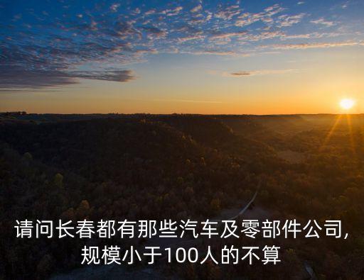 請問長春都有那些汽車及零部件公司,規(guī)模小于100人的不算