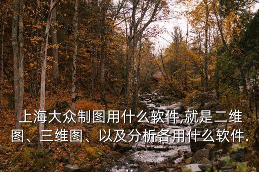 上海大眾制圖用什么軟件,就是二維圖、三維圖、以及分析各用什么軟件...