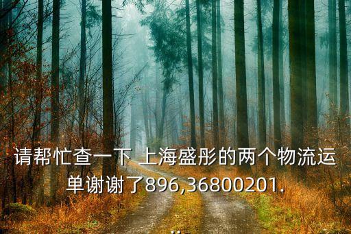 請幫忙查一下 上海盛彤的兩個物流運(yùn)單謝謝了896,36800201...