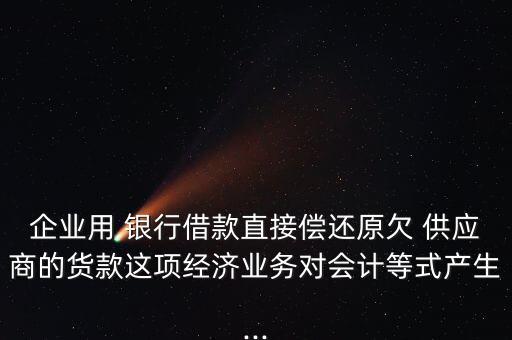 企業(yè)用 銀行借款直接償還原欠 供應商的貨款這項經濟業(yè)務對會計等式產生...
