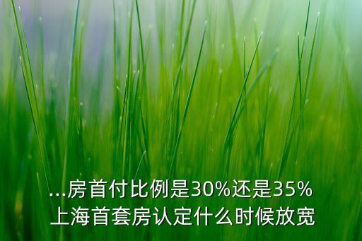 ...房首付比例是30%還是35% 上海首套房認(rèn)定什么時(shí)候放寬
