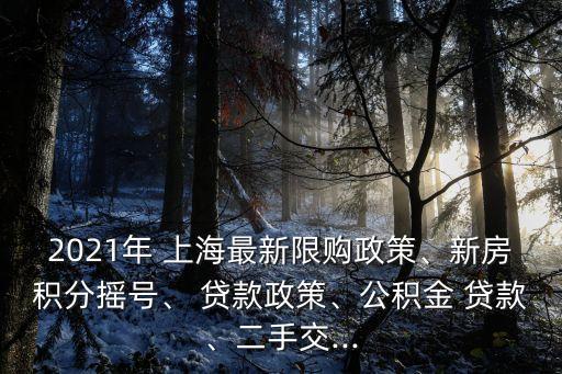 2021年 上海最新限購(gòu)政策、新房積分搖號(hào)、 貸款政策、公積金 貸款、二手交...