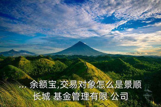... 余額寶,交易對(duì)象怎么是景順長(zhǎng)城 基金管理有限 公司