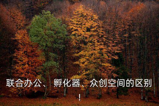 聯(lián)合辦公、 孵化器、眾創(chuàng)空間的區(qū)別!