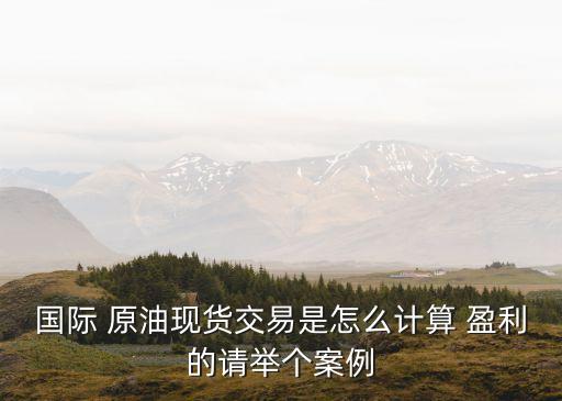 國(guó)際 原油現(xiàn)貨交易是怎么計(jì)算 盈利的請(qǐng)舉個(gè)案例