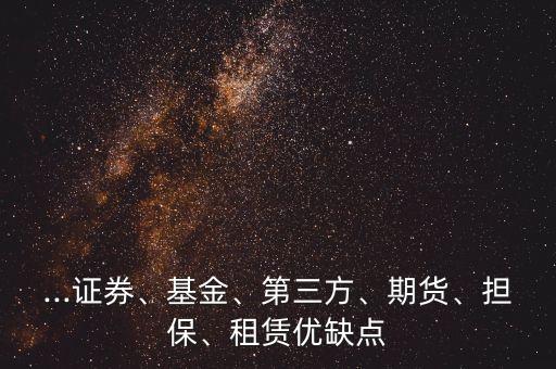 ...證券、基金、第三方、期貨、擔(dān)保、租賃優(yōu)缺點