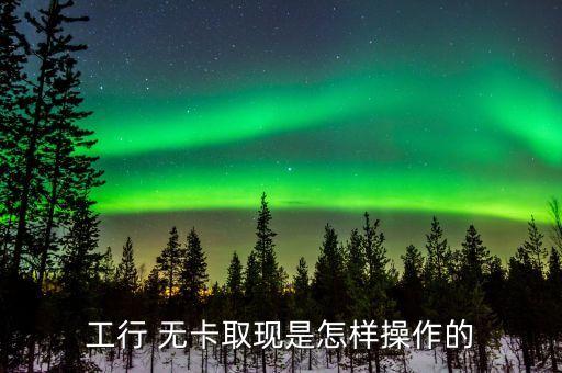 工行 無卡取現是怎樣操作的