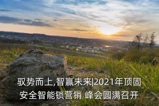 馭勢(shì)而上,智贏未來|2021年頂固安全智能鎖營(yíng)銷 峰會(huì)圓滿召開