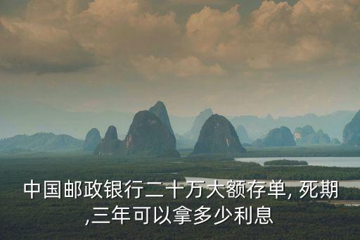 中國(guó)郵政銀行二十萬(wàn)大額存單, 死期,三年可以拿多少利息