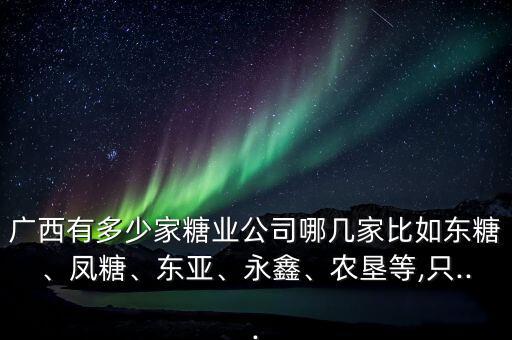 廣西有多少家糖業(yè)公司哪幾家比如東糖、鳳糖、東亞、永鑫、農墾等,只...