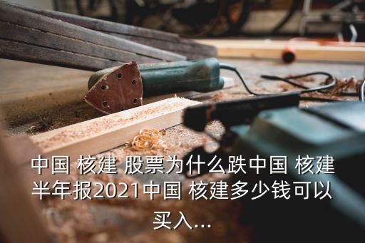 中國(guó) 核建 股票為什么跌中國(guó) 核建半年報(bào)2021中國(guó) 核建多少錢(qián)可以買(mǎi)入...