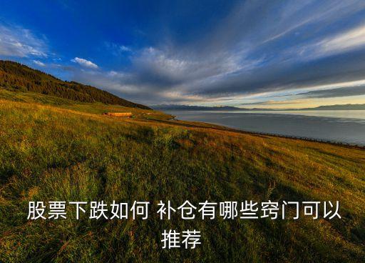  股票下跌如何 補(bǔ)倉有哪些竅門可以推薦