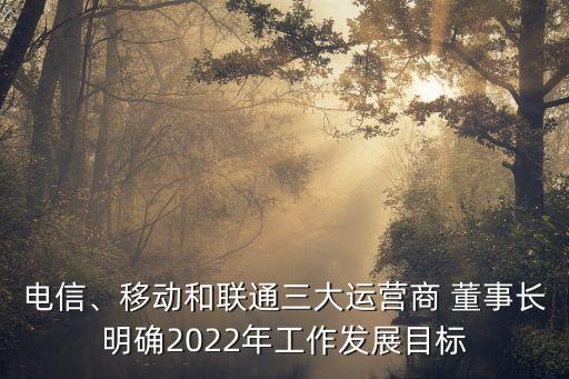 電信、移動和聯(lián)通三大運營商 董事長明確2022年工作發(fā)展目標(biāo)
