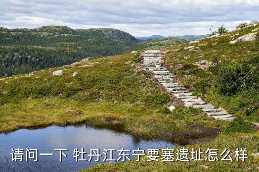 請(qǐng)問一下 牡丹江東寧要塞遺址怎么樣