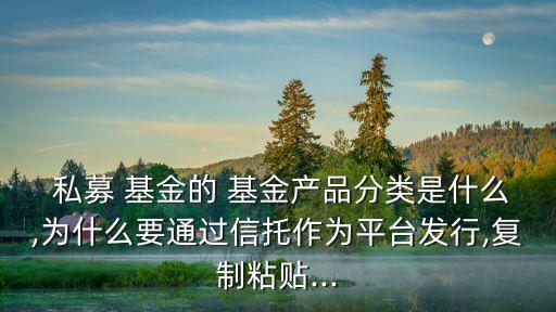  私募 基金的 基金產(chǎn)品分類是什么,為什么要通過信托作為平臺發(fā)行,復制粘貼...