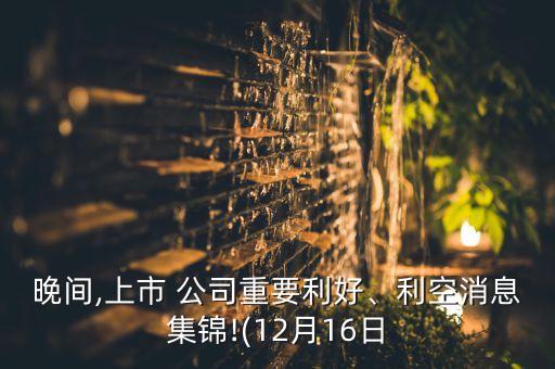 晚間,上市 公司重要利好、利空消息集錦!(12月16日