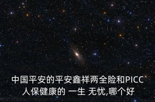 中國(guó)平安的平安鑫祥兩全險(xiǎn)和PICC 人保健康的 一生 無(wú)憂(yōu),哪個(gè)好