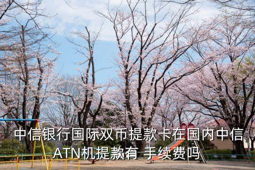  中信銀行國際雙幣提款卡在國內(nèi)中信ATN機提款有 手續(xù)費嗎