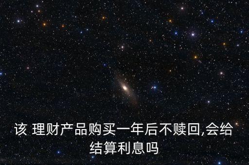 該 理財(cái)產(chǎn)品購(gòu)買一年后不贖回,會(huì)給結(jié)算利息嗎
