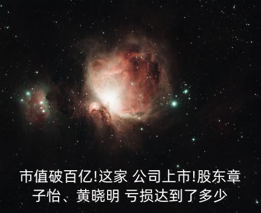 市值破百億!這家 公司上市!股東章子怡、黃曉明 虧損達到了多少