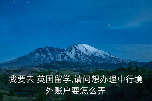 我要去 英國(guó)留學(xué),請(qǐng)問(wèn)想辦理中行境外賬戶(hù)要怎么弄