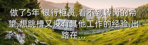 做了5年 銀行柜員,看不到轉崗的希望,想跳槽又沒有其他工作的經(jīng)驗,出路在...
