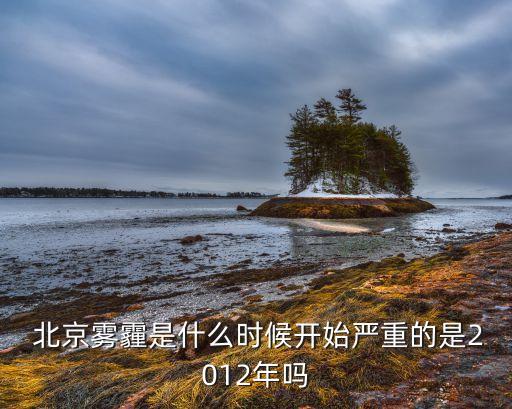  北京霧霾是什么時(shí)候開(kāi)始嚴(yán)重的是2012年嗎