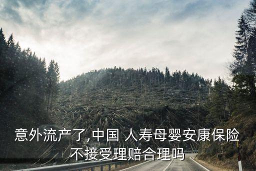 意外流產(chǎn)了,中國 人壽母嬰安康保險(xiǎn)不接受理賠合理嗎