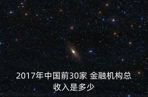 2017年中國前30家 金融機構總收入是多少