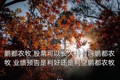 鵬都農(nóng)牧 股票可以長久持有嗎鵬都農(nóng)牧 業(yè)績預告是利好還是利空鵬都農(nóng)牧...