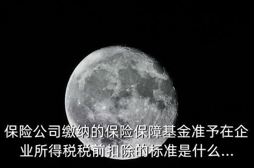 保險公司繳納的保險保障基金準(zhǔn)予在企業(yè)所得稅稅前扣除的標(biāo)準(zhǔn)是什么...