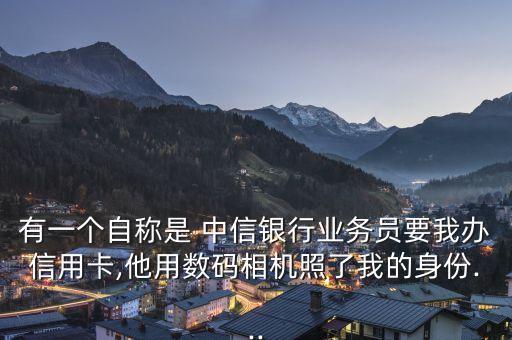 有一個(gè)自稱(chēng)是 中信銀行業(yè)務(wù)員要我辦信用卡,他用數(shù)碼相機(jī)照了我的身份...