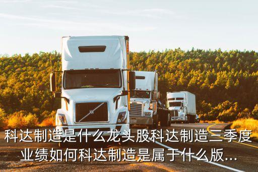 科達(dá)制造是什么龍頭股科達(dá)制造三季度業(yè)績(jī)?nèi)绾慰七_(dá)制造是屬于什么版...