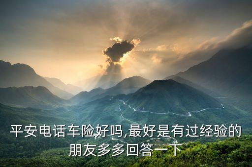 平安電話車險(xiǎn)好嗎,最好是有過經(jīng)驗(yàn)的朋友多多回答一下