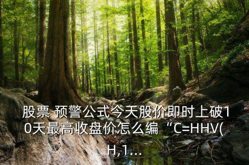  股票 預警公式今天股價即時上破10天最高收盤價怎么編“C=HHV(H,1...