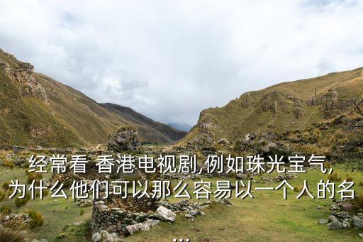經(jīng)?？?香港電視劇,例如珠光寶氣,為什么他們可以那么容易以一個(gè)人的名...