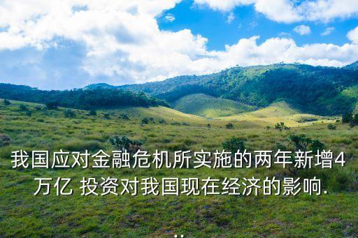 我國(guó)應(yīng)對(duì)金融危機(jī)所實(shí)施的兩年新增4 萬(wàn)億 投資對(duì)我國(guó)現(xiàn)在經(jīng)濟(jì)的影響...