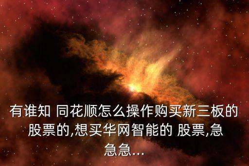 有誰知 同花順怎么操作購(gòu)買新三板的 股票的,想買華網(wǎng)智能的 股票,急急急...
