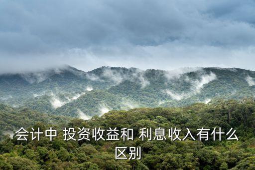會計(jì)中 投資收益和 利息收入有什么區(qū)別