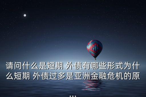 請(qǐng)問什么是短期 外債有哪些形式為什么短期 外債過多是亞洲金融危機(jī)的原...