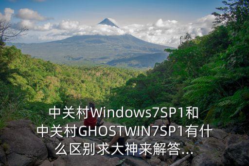  中關(guān)村Windows7SP1和 中關(guān)村GHOSTWIN7SP1有什么區(qū)別求大神來解答...