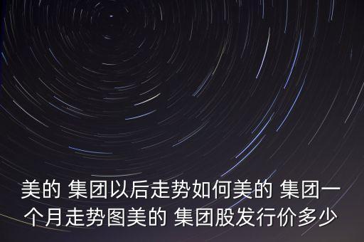 美的 集團(tuán)以后走勢如何美的 集團(tuán)一個(gè)月走勢圖美的 集團(tuán)股發(fā)行價(jià)多少