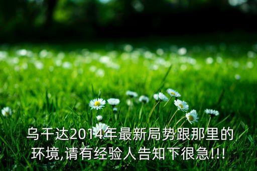  烏干達2014年最新局勢跟那里的環(huán)境,請有經驗人告知下很急!!!