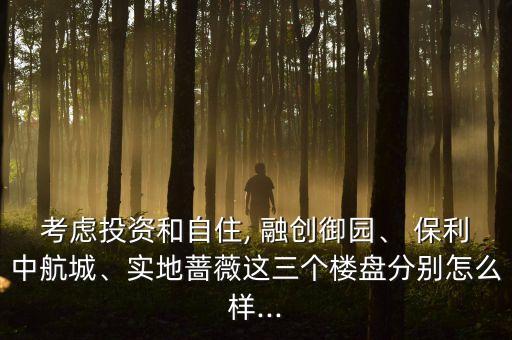 考慮投資和自住, 融創(chuàng)御園、 保利中航城、實(shí)地薔薇這三個(gè)樓盤分別怎么樣...