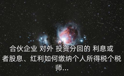 合伙企業(yè) 對外 投資分回的 利息或者股息、紅利如何繳納個(gè)人所得稅個(gè)稅師...