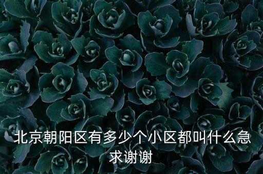  北京朝陽(yáng)區(qū)有多少個(gè)小區(qū)都叫什么急求謝謝