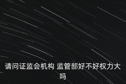 請問證監(jiān)會機(jī)構(gòu) 監(jiān)管部好不好權(quán)力大嗎