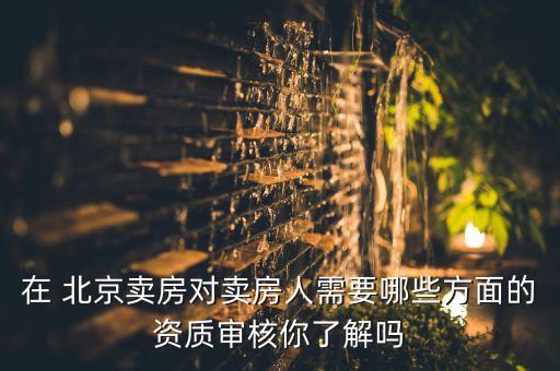 在 北京賣房對(duì)賣房人需要哪些方面的資質(zhì)審核你了解嗎